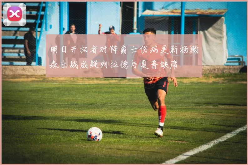 明日开拓者对阵爵士伤病更新杨瀚森出战成疑利拉德与夏普缺席