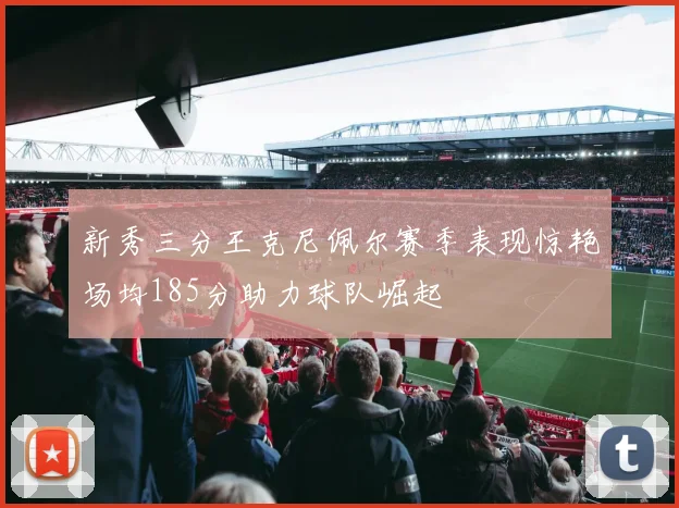 新秀三分王克尼佩尔赛季表现惊艳场均185分助力球队崛起