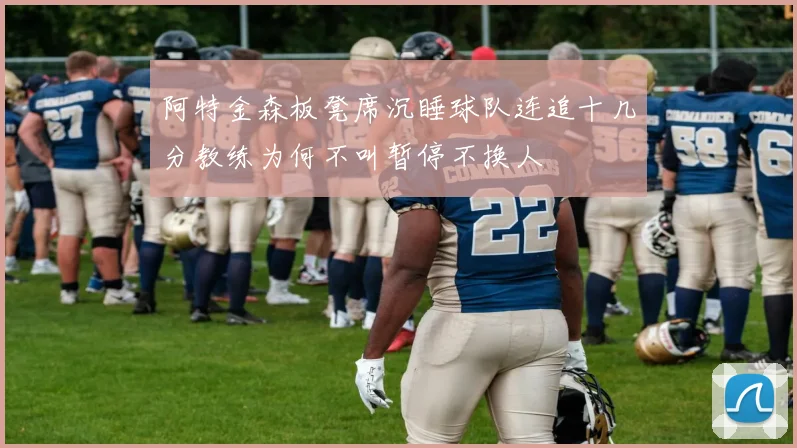 阿特金森板凳席沉睡球队连追十几分教练为何不叫暂停不换人