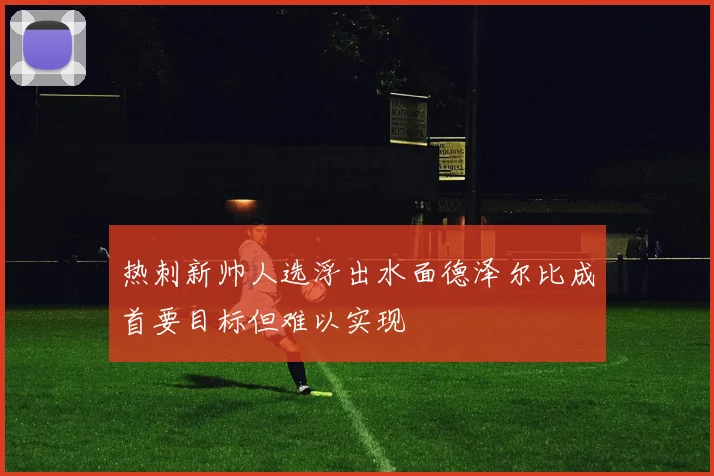 热刺新帅人选浮出水面德泽尔比成首要目标但难以实现