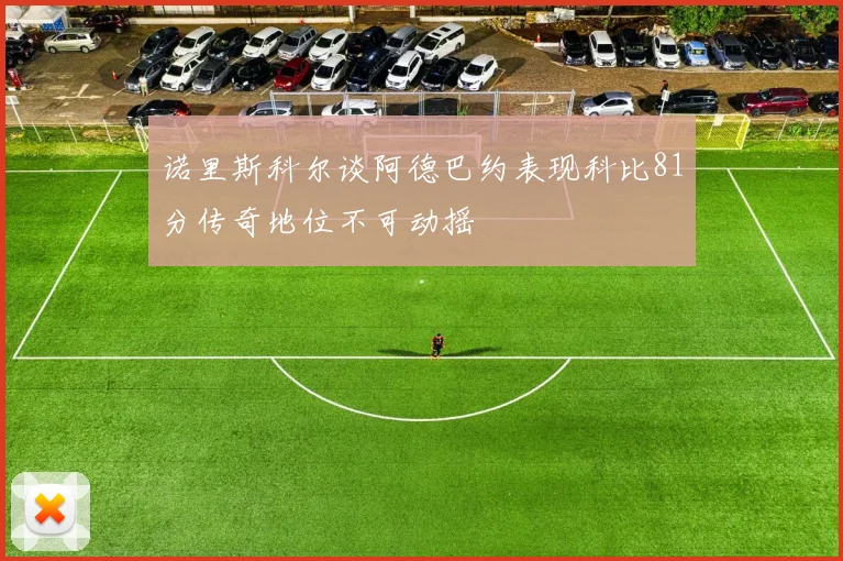 诺里斯科尔谈阿德巴约表现科比81分传奇地位不可动摇