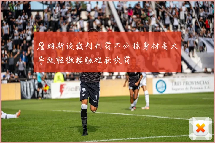 詹姆斯谈裁判判罚不公称身材高大导致轻微接触难获吹罚