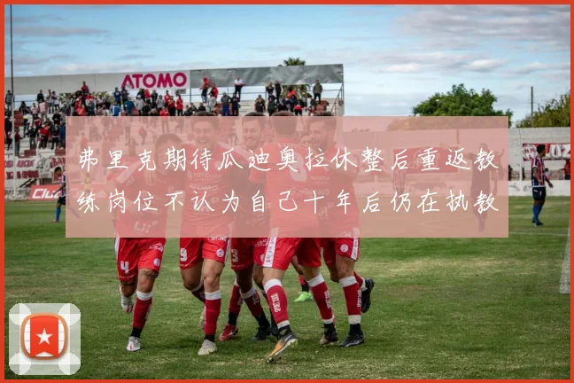 弗里克期待瓜迪奥拉休整后重返教练岗位不认为自己十年后仍在执教