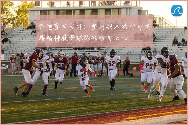 乔迪赛后点评：坚持战术执行与拼搏精神展现球队韧性与决心