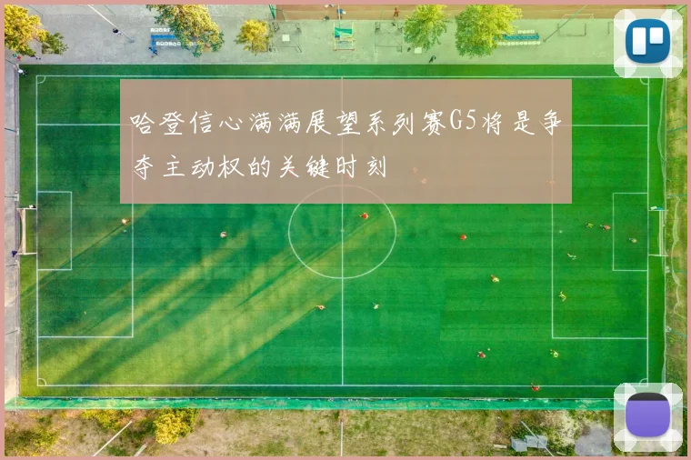 哈登信心满满展望系列赛G5将是争夺主动权的关键时刻