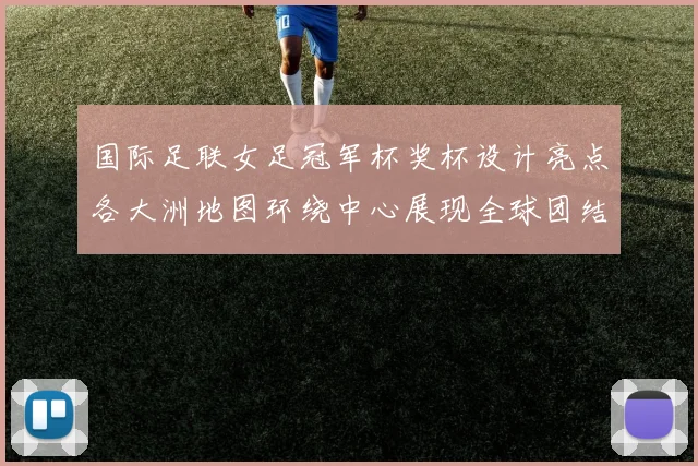 国际足联女足冠军杯奖杯设计亮点各大洲地图环绕中心展现全球团结与竞技精神