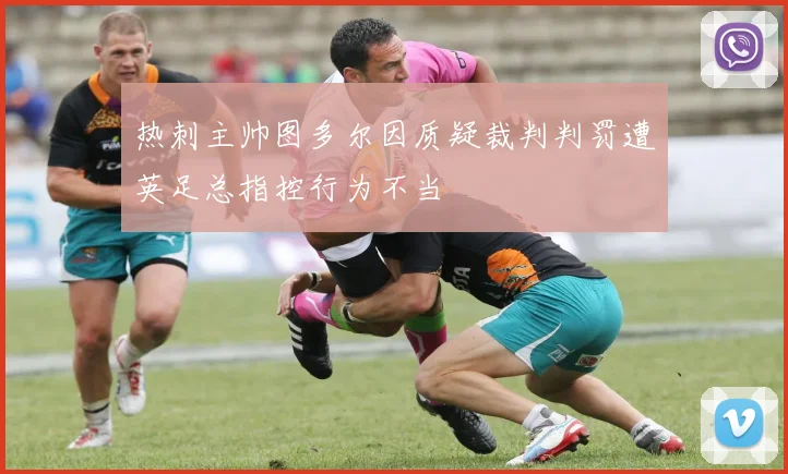 热刺主帅图多尔因质疑裁判判罚遭英足总指控行为不当