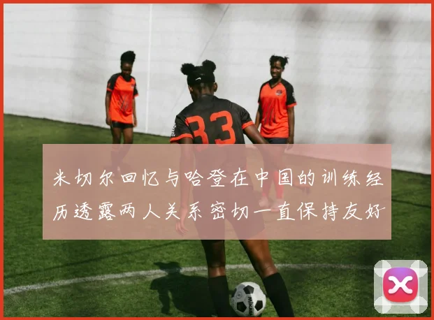 米切尔回忆与哈登在中国的训练经历透露两人关系密切一直保持友好
