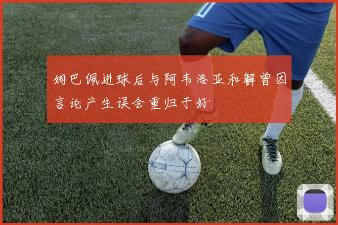 姆巴佩进球后与阿韦洛亚和解曾因言论产生误会重归于好
