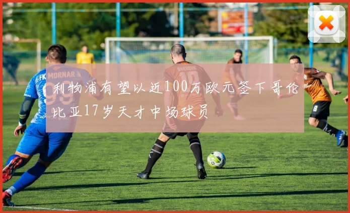 利物浦有望以近100万欧元签下哥伦比亚17岁天才中场球员