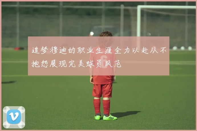 追梦穆迪的职业生涯全力以赴从不抱怨展现完美球员风范