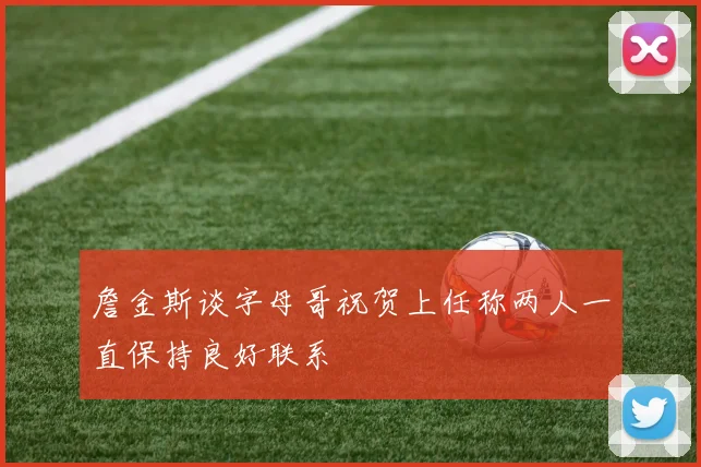 詹金斯谈字母哥祝贺上任称两人一直保持良好联系
