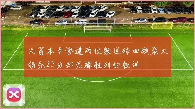 火箭本季惨遭两位数逆转回顾最大领先25分却无缘胜利的教训