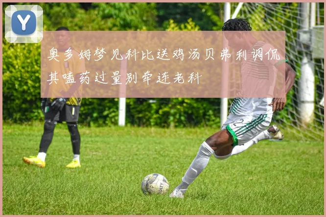 奥多姆梦见科比送鸡汤贝弗利调侃其嗑药过量别牵连老科