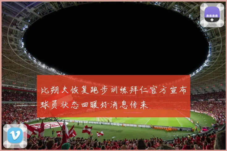 比朔夫恢复跑步训练拜仁官方宣布球员状态回暖好消息传来